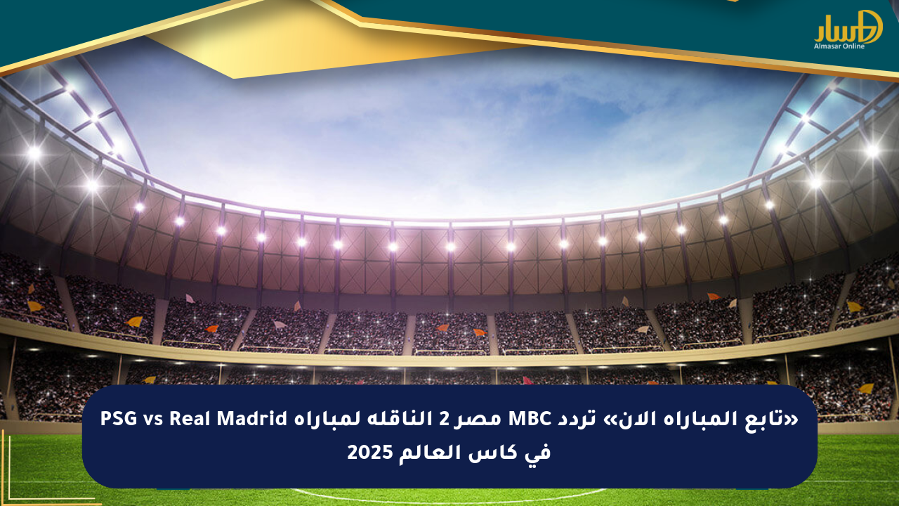 «تابع المباراة الآن» تردد MBC مصر 2 الناقلة لمباراة PSG vs Real Madrid في كأس العالم 2025